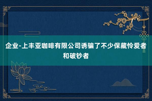 企业-上丰亚咖啡有限公司诱骗了不少保藏怜爱者和破钞者